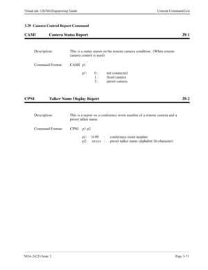 Page 97NDA-24233 Issue 2Page 3-71
VisuaLink 128/384 Engineering Guide Console Command List
3.29  Camera Control Report Command
CAMI Camera Status Report 29-1
CPNI Talker Name Display Report 29-2
Description: This is a status report on the remote camera condition.  (When remote 
camera control is used)
Command Format: CAMI p1
p1: 0 :  not connected 
   1 :  fixed camera
3 :  preset camera
Description: This is a report on a conference room number of a remote camera and a 
preset talker name.
Command Format: CPNI...