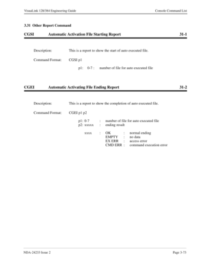 Page 99NDA-24233 Issue 2Page 3-73
VisuaLink 128/384 Engineering Guide Console Command List
3.31  Other Report Command
CGSI Automatic Activation File Starting Report 31-1
CGEI Automatic Activating File Ending Report 31-2
Description: This is a report to show the start of auto executed file.
Command Format: CGSI p1
p1: 0-7 : number of file for auto executed file
Description: This is a report to show the completion of auto executed file.
Command Format: CGEI p1 p2
p1: 0-7  :  number of file for auto executed file...