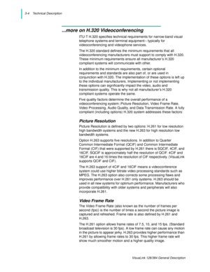 Page 263-4    Technical Description
VisuaLink 128/384 General Description
...more on H.320 Videoconferencing
ITU-T H.320 specifies technical requirements for narrow-band visual 
telephone systems and terminal equipment-- typically for 
videoconferencing and videophone services.
The H.320 standard defines the minimum requirements that all 
videoconferencing manufacturers must support to comply with H.320. 
These minimum requirements ensure all manufacturer’s H.320 
compliant systems will communicate with other....