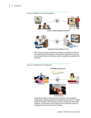 Page 101-6    Introduction
VisuaLink 128/384 General Description
VisuaLink 128/384 Point-to-Point Applications
NEC VisuaLink brings a whole new category of portable and easy to 
use videoconferencing systems. Point-to-point applications such as 
remote presentations and remote medical expertise are possible with 
VisuaLink
VisuaLink 128/384 Multi-Point Applications
VisuaLink provides a more economical solution to bring together 
shared desk, personal desktop and conference room users, no matter 
where the...