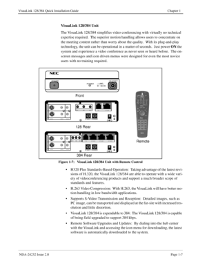 Page 15 NDA-24232 Issue 2.0Page 1-7
VisuaLink 128/384 Quick Installation Guide Chapter 1
VisuaLink 128/384 Unit
The VisuaLink 128/384 simplifies video conferencing with virtually no technical 
expertise required.  The superior motion handling allows users to concentrate on 
the meeting content rather than worry about the quality.  With its plug-and-play 
technology, the unit can be operational in a matter of seconds.  Just power ON
 the 
system and experience a video conference as never seen or heard before....