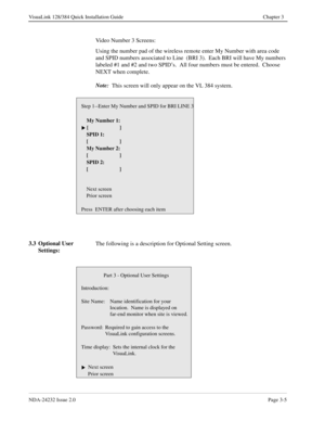 Page 25NDA-24232 Issue 2.0Page 3-5
VisuaLink 128/384 Quick Installation Guide Chapter 3
Video Number 3 Screens:
Using the number pad of the wireless remote enter My Number with area code 
and SPID numbers associated to Line  (BRI 3).  Each BRI will have My numbers 
labeled #1 and #2 and two SPID’s.  All four numbers must be entered.  Choose 
NEXT when complete.
Note: 
 This screen will only appear on the VL 384 system.
3.3 Optional User 
Settings:The following is a description for Optional Setting screen.
Step...