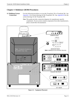 Page 29NDA-24232 Revision 1.0Page 4-1
VisuaLink 128/384 Quick Installation Guide Chapter 4
Chapter 4  Rollabout 128/384 Procedures
4.1 Rollabout System 
ConnectionsUse the following procedures to set up the VisuaLink 128 or VisuaLink 384.  See 
Appendix A for system drawings for the VisuaLink 128.  See Appendix B for the 
system drawings for the VisuaLink 384.
Note:
This guide provides connection diagrams for manufacturer-specific 
components.  If your system contains components from other manufacturers,...