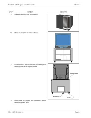 Page 31NDA-24232 Revision 1.0Page 4-3
VisuaLink 128/384 Quick Installation Guide Chapter 4
4. Remove Monitor from monitor box. 
4a. Place TV monitor on top of cabinet.
5. Locate monitor power cable and feed through the 
cable opening at the top of cabinet.
6. From inside the cabinet, plug the monitor power 
cable into power strip.
STEP ACTION DRAWING
12 VIDE O I NS- VIDEO
VI DEO
AUDI OL
MONO
RAUDI O OUT
(VAR/FIX)
Power Cable
Powe r st r i p 