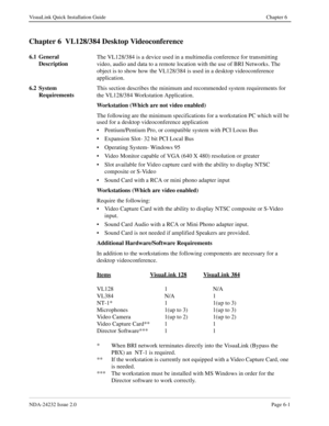 Page 47NDA-24232 Issue 2.0Page 6-1
VisuaLink Quick Installation Guide Chapter 6
Chapter 6  VL128/384 Desktop Videoconference
6.1 General 
DescriptionThe VL128/384 is a device used in a multimedia conference for transmitting 
video, audio and data to a remote location with the use of BRI Networks. The 
object is to show how the VL128/384 is used in a desktop videoconference 
application.
6.2 System 
RequirementsThis section describes the minimum and recommended system requirements for 
the VL128/384 Workstation...