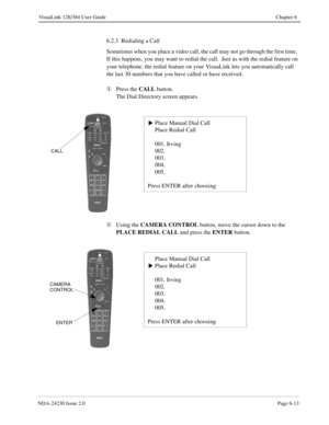 Page 103NDA-24230 Issue 2.0Page 6-13
VisuaLink 128/384 User Guide Chapter 6
6.2.3  Redialing a Call
Sometimes when you place a video call, the call may not go through the first time.  
If this happens, you may want to redial the call.  Just as with the redial feature on 
your telephone, the redial feature on your VisuaLink lets you automatically call 
the last 30 numbers that you have called or have received.
¬
Press the CALL
 button.
The Dial Directory screen appears.
Á
Using the CAMERA CONTROL 
button, move...