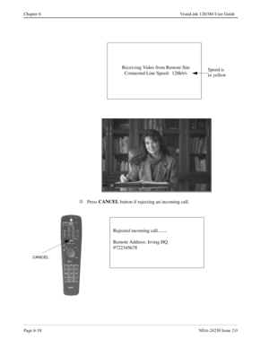 Page 108Page 6-18NDA-24230 Issue 2.0
Chapter 6 VisuaLink 128/384 User Guide
Â
Press CANCEL
 button if rejecting an incoming call.Receiving Video from Remote Site
Connected Line Speed:  128kb/s
 
Speed is 
in yellow
Rejected incoming call........
Remote Address: Irving HQ
9722345678
 
CANCEL 