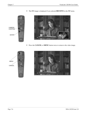 Page 114Page 7-6NDA-24230 Issue 2.0
Chapter 7 VisuaLink 128/384 User Guide
Ä
The PIP image is displayed if you selected RECEIVE
 in the PIP menu.
Å
Press the CANCEL 
or MENU
 button twice to return to the video image.
CAMERA
CONTROL
ENTER
MENU
CANCEL 