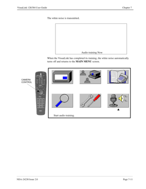 Page 119NDA-24230 Issue 2.0Page 7-11
VisuaLink 128/384 User Guide Chapter 7
The white noise is transmitted.
When the VisuaLink has completed its training, the white noise automatically 
turns off and returns to the MAIN MENU
 screen. Audio training Now
s
Start audio training.
CAMERA
CONTROL 