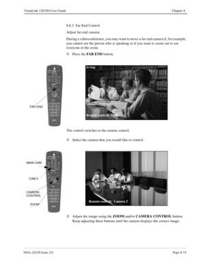 Page 135NDA-24230 Issue 2.0Page 8-15
VisuaLink 128/384 User Guide Chapter 8
8.8.3  Far-End Control
Adjust far-end camera:
During a videoconference, you may want to move a far-end camera if, for example, 
you cannot see the person who is speaking or if you want to zoom out to see 
everyone in the room.
¬
Press the FAR END
 button.
The control switches to the remote control.
Á
Select the camera that you would like to control.
Â
Adjust the image using the ZOOM
 and/or CAMERA CONTROL
 button.
Keep adjusting these...