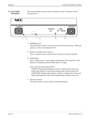 Page 16Page 2-2NDA-24230 Issue 2.0
Chapter 2 VisuaLink 128/384 User Guide
2.2  Front Panel 
DescriptionThis section briefly describes names and features of the VisuaLink 128 and 
VisuaLink 384.
¬
POWER
 Switch
The push-button switch is used to turn on and off the main power.  When the 
power is on, the power lamp will be lit.
Á
Remote controller optical receiver
This is a optical receiver, which receives signal from remote controller.
Â
LED Display
Power Lamp (power) : a green light will eluminate when the...