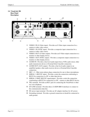 Page 18Page 2-4NDA-24230 Issue 2.0
Chapter 2 VisuaLink 128/384 User Guide
2.4  VisuaLink 384 
Rear Panel 
Description
¬
VIDEO 2 IN (S-Video input):  Provides an S-Video input connection for a 
camera or other video source.
Á
VIDEO 1 IN (NTSC input):  Provides a composite input connection for a 
camera or other video source.
Â
VIDEO 2 OUT (S-Video output):  Provides an S-Video output connection to a 
monitor or other display device.
Ã
VIDEO 1 OUT (NTSC output):  Provides a composite output connection to a...