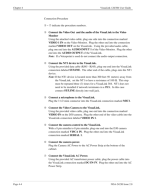 Page 32Page 4-4NDA-24230 Issue 2.0
Chapter 4 VisuaLink 128/384 User Guide
Connection Procedure
¬
 ~ Æ
 indicate the procedure numbers.
¬Connect the Video Out  and the audio of the VisuaLink to the Video 
Monitor 
Using the attached video cable, plug one side into the connection marked 
VIDEO 1 IN
 on the Video Monitor.  Plug the other end into the connection 
marked VIDEO OUT
 on the VisuaLink.  Using the provided audio cable, 
plug one end into the AUDIO INPUT 1
 of the Video Monitor.  Plug the other 
end into...