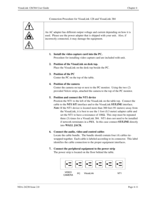 Page 39NDA-24230 Issue 2.0Page 4-11
VisuaLink 128/384 User Guide Chapter 4
Connection Procedure for VisuaLink 128 and VisuaLink 384
1. Install the video capture card into the PC.
Procedure for installing video capture card are included with unit.
2. Position of the VisuaLink on desk top.  
Place the VisuaLink on the desk top beside the PC.
3. Position of the PC
Center the PC on the top of the table.
4. Position of the camera
Center the camera on top or next to the PC monitor.  Using the two (2) 
provided Velcro...