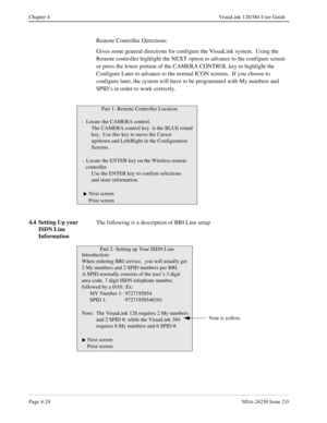 Page 52Page 4-24NDA-24230 Issue 2.0
Chapter 4 VisuaLink 128/384 User Guide
Remote Controller Directions: 
Gives some general directions for configure the VisuaLink system.  Using the 
Remote controller highlight the NEXT option to advance to the configure screen 
or press the lower portion of the CAMERA CONTROL key to highlight the 
Configure Later to advance to the normal ICON screens.  If you choose to 
configure later, the system will have to be programmed with My numbers and 
SPID’s in order to work...