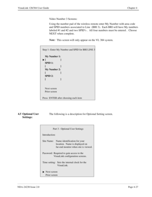 Page 55NDA-24230 Issue 2.0Page 4-27
VisuaLink 128/384 User Guide Chapter 4
Video Number 3 Screens:
Using the number pad of the wireless remote enter My Number with area code 
and SPID numbers associated to Line  (BRI 3).  Each BRI will have My numbers 
labeled #1 and #2 and two SPID’s .  All four numbers must be entered .  Choose 
NEXT when complete.
Note: 
 This screen will only appear on the VL 384 system.
4.5 Optional User 
Settings:The following is a description for Optional Setting screen.
Step 1--Enter My...