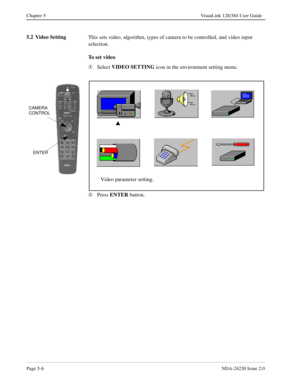 Page 64Page 5-6NDA-24230 Issue 2.0
Chapter 5 VisuaLink 128/384 User Guide
5.2 Video Setting
This sets video, algorithm, types of camera to be controlled, and video input 
selection.
To  s e t  v i d e o
¬
Select VIDEO SETTING
 icon in the environment setting menu.
Á
Press ENTER 
button.
ENTER
s
Video parameter setting.
CAMERA
CONTROL 