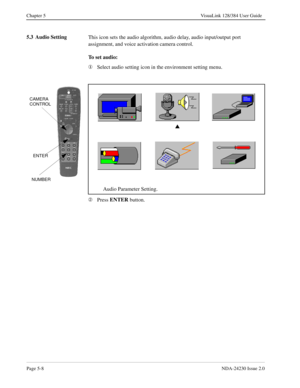 Page 66Page 5-8NDA-24230 Issue 2.0
Chapter 5 VisuaLink 128/384 User Guide
5.3 Audio Setting
This icon sets the audio algorithm, audio delay, audio input/output port 
assignment, and voice activation camera control.
To set audio:
¬
Select audio setting icon in the environment setting menu.
Á
Press ENTER
 button.
ENTER
s
Audio Parameter Setting.
CAMERA
NUMBER CONTROL 