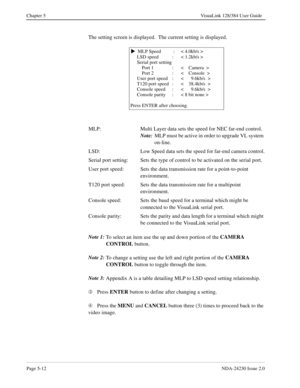 Page 70Page 5-12NDA-24230 Issue 2.0
Chapter 5 VisuaLink 128/384 User Guide
The setting screen is displayed.  The current setting is displayed.
Note 1:
To select an item use the up and down portion of the CAMERA 
CONTROL 
button.
Note 2:
To change a setting use the left and right portion of the CAMERA 
CONTROL
 button to toggle through the item.
Note 3:
Appendix A is a table detailing MLP to LSD speed setting relationship.
Â
Press ENTER
 button to define after changing a setting.
Ã
Press the MENU
 and CANCEL...