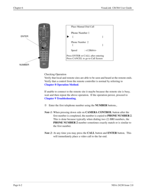 Page 92Page 6-2NDA-24230 Issue 2.0
Chapter 6 VisuaLink 128/384 User Guide
Checking Operation  
Verify that local and remote sites are able to be seen and heard at the remote ends.  
Verify that a control from the remote controller is normal by referring to 
Chapter 8 Operation Method
.
If unable to connect to the remote site it maybe because the remote site is busy, 
wait and then repeat the above operation.  If the operation persist, proceed to 
Chapter 9 Troubleshooting
.
Â
Enter the first telephone number...