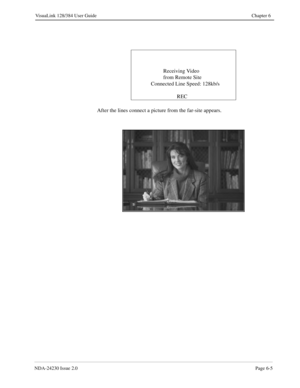 Page 95NDA-24230 Issue 2.0Page 6-5
VisuaLink 128/384 User Guide Chapter 6
After the lines connect a picture from the far-site appears.Receiving Video 
from Remote Site
Connected Line Speed: 128kb/s
REC 