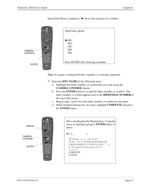 Page 97NDA-24230 Issue 2.0Page 6-7
VisuaLink 128/384 User Guide Chapter 6
Speed Dial Menu is displayed.    shows the selection of a number.
Note:
 If a name is displayed beside a number, it is already registered.
Â
Enter the SITE NAME
 by the following steps:
a. Highlight the letter, number, or symbol that you want using the 
CAMERA CONTROL 
button.
b. Press the ENTER
 button to accept the letter, number, or symbol.  The 
letter, number, or symbol appears next to the SPEED DIAL NUMBER
 at 
the top of the...