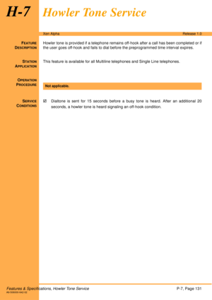 Page 137Features & Specifications, Howler Tone ServiceP-7, Page 131A6-506000-642-02
Xen AlphaRelease 1.0
H-7Howler Tone Service
FEATURE
DESCRIPTION
Howler tone is provided if a telephone remains off-hook after a call has been completed or if
the user goes off-hook and fails to dial before the preprogrammed time interval expires.
S
TATION
APPLICATION
This feature is available for all Multiline telephones and Single Line telephones.
O
PERATION
PROCEDURE
 
S
ERVICE
CONDITIONS
!Dialtone is sent for 15 seconds before...