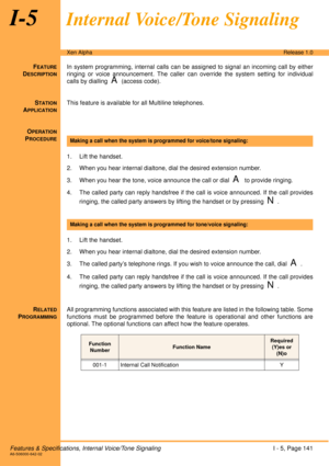 Page 147Features & Specifications, Internal Voice/Tone SignalingI - 5, Page 141A6-506000-642-02
Xen AlphaRelease 1.0
I-5Internal Voice/Tone Signaling
FEATURE
DESCRIPTION
In system programming, internal calls can be assigned to signal an incoming call by either
ringing or voice announcement. The caller can override the system setting for individual
calls by dialling  
A(access code). 
S
TATION
APPLICATION
This feature is available for all Multiline telephones.
O
PERATION
PROCEDURE
 
1. Lift the handset.
2. When...