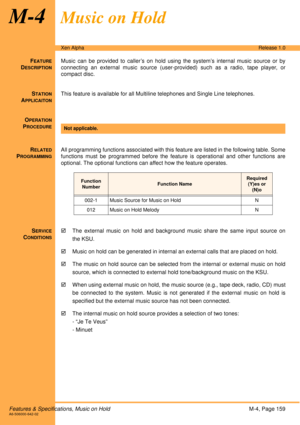 Page 165Features & Specifications, Music on HoldM-4, Page 159A6-506000-642-02
Xen AlphaRelease 1.0
M-4Music on Hold
FEATURE
DESCRIPTION
Music can be provided to caller’s on hold using the system’s internal music source or by
connecting an external music source (user-provided) such as a radio, tape player, or
compact disc.
S
TATION
APPLICAITON
This feature is available for all Multiline telephones and Single Line telephones.
O
PERATION
PROCEDURE
 
R
ELATED
PROGRAMMING
All programming functions associated with...