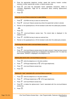 Page 178Page 172, O-2 One-Touch/Feature Access Keys – User Programmable ,Features & SpecificationsA6-506000-642-02
5. Enter the appropriate telephone number, speed dial memory location number,
extension number, special dial number, or feature access code.
6. Press 
U and enter the associated “name” (alphabetic characters). (Refer to
Character Registration, Page 65 for instructions about entering alphanumeric
characters.)
7. Press  
O.
 
1. Press 
V  (CO/PBX line key to seize an external line).
2. Press 
V...