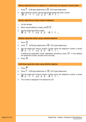 Page 222Page 216, S-9Speed Dial – System, Features & SpecificationsA6-506000-642-02
 
1. Press 
T (DTB-type telephones) or Q (DTU-type telephones).
2. When dialtone is heard, dial the appropriate speed dial buffer number
( 
B J → I I or J J J → A I I).
 
1. Lift the handset.
2. When internal dialtone is heard, dial 
HC.
3. Dial the speed dial buffer number
(
B J → I I or J J J → A I I).
 
1. Press  
O. 
2. Press  
T (DTB-type telephones) or Q (DTU-type telephones). 
3. Dial the speed dial memory location number...