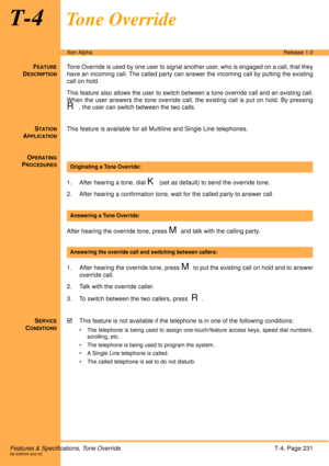 Page 237Features & Specifications, Tone OverrideT-4, Page 231A6-506000-642-02
Xen AlphaRelease 1.0
T-4To n e  O v e r r i d e
FEATURE
DESCRIPTION
Tone Override is used by one user to signal another user, who is engaged on a call, that they
have an incoming call. The called party can answer the incoming call by putting the existing
call on hold.
This feature also allows the user to switch between a tone override call and an existing call.
When the user answers the tone override call, the existing call is put on...