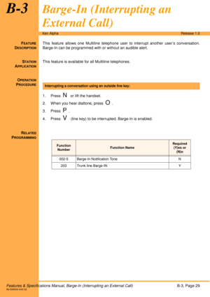 Page 35Features & Specifications Manual, Barge-In (Interrupting an External Call)B-3, Page 29A6-506000-642-02
Xen AlphaRelease 1.0
B-3Barge-In (Interrupting an 
External Call)
FEATURE
DESCRIPTION
This feature allows one Multiline telephone user to interrupt another user’s conversation.
Barge-In can be programmed with or without an audible alert.
S
TATION
APPLICATION
This feature is available for all Multiline telephones.
O
PERATION
PROCEDURE
1. Press  N or lift the handset. 
2. When you hear dialtone, press...