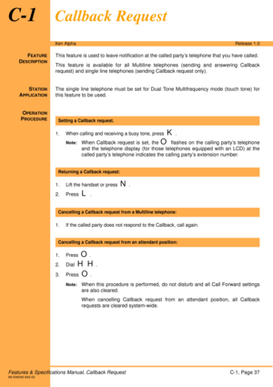 Page 43Features & Specifications Manual, Callback RequestC-1, Page 37A6-506000-642-02
Xen AlphaRelease 1.0
C-1Callback Request
FEATURE
DESCRIPTION
This feature is used to leave notification at the called party’s telephone that you have called. 
This feature is available for all Multiline telephones (sending and answering Callback
request) and single line telephones (sending Callback request only). 
S
TATION
APPLICATION
The single line telephone must be set for Dual Tone Multifrequency mode (touch tone) for
this...