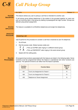 Page 61Features & Specifications Manual, Call Pickup GroupC-8, Page 55A6-506000-642-02
Xen AlphaRelease 1.0
C-8Call Pickup Group
FEATURE
DESCRIPTION
This feature allows any user to pickup a call that is intended for another user. 
A call pickup group allows telephones in the system to be grouped together so users can
pick up incoming calls in that group by dialling a preassigned two digit number. Groups are
defined using tenant assignment.
S
TATION
APPLICATION
The feature is available for all Multiline...