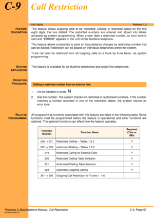 Page 63Features & Specifications Manual, Call RestrictionC-9, Page 57A6-506000-642-02
Xen AlphaRelease 1.0
C-9Call Restriction
FEATURE
DESCRIPTION
This feature allows outgoing calls to be restricted. Dialling is restricted based on the first
eight digits that are dialled. The restricted numbers are entered and stored into tables
accessed by system programming. When a user dials a restricted number, an error tone is
sent and “ERROR” appears in the LCD of the Multiline telephone. 
This feature allows companies to...
