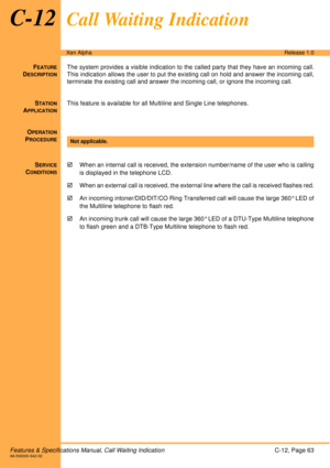 Page 69Features & Specifications Manual, Call Waiting IndicationC-12, Page 63A6-506000-642-02
Xen AlphaRelease 1.0
C-12Call Waiting Indication
FEATURE
DESCRIPTION
The system provides a visible indication to the called party that they have an incoming call.
This indication allows the user to put the existing call on hold and answer the incoming call,
terminate the existing call and answer the incoming call, or ignore the incoming call. 
S
TATION
APPLICATION
This feature is available for all Multiline and Single...