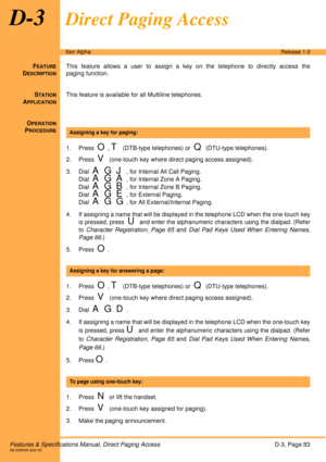 Page 89Features & Specifications Manual, Direct Paging AccessD-3, Page 83A6-506000-642-02
Xen AlphaRelease 1.0
D-3Direct Paging Access
FEATURE
DESCRIPTION
This feature allows a user to assign a key on the telephone to directly access the
paging function.
S
TATION
APPLICATION
This feature is available for all Multiline telephones.
O
PERATION
PROCEDURE
 
1. Press  
O, T (DTB-type telephones) or  Q (DTU-type telephones).
2. Press  
V (one-touch key where direct paging access assigned).
3. Dial  
A G J, for...