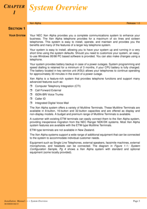 Page 13Installation  Manual  •  •  •  System Overview Page 3
A6-506000-642-01
Xen AlphaRelease 1.0
SECTION 1
YOUR SYSTEMYour NEC Xen Alpha provides you a complete communications system to enhance your
business. The Xen Alpha telephone provides for a maximum of six lines and sixteen
telephones. This system is easy to install, operate, and maintain and provides you the
benefits and many of the features of a larger key telephone system.
Your system is easy to install, allowing you to have your system up and...
