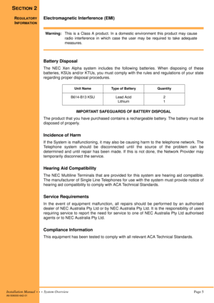 Page 15Installation Manual  •  •  •  System Overview Page 5A6-506000-642-01
SECTION 2
REGULATORY
INFORMATION
Electromagnetic Interference (EMI)
Warning:This is a Class A product. In a domestic environment this product may cause
radio interference in which case the user may be required to take adequate
measures.
Battery Disposal
The NEC Xen Alpha system includes the following batteries. When disposing of these
batteries, KSUs and/or KTUs, you must comply with the rules and regulations of your state
regarding...