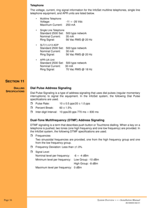Page 26 Page 16System Overview  •  •  •  Installation Manual
A6-506000-642-01
Telephone
The voltage, current, ring signal information for the InfoSet multiline telephones, single line
telephone equipment, and APR units are listed below.
• Multiline Telephone
Voltage:  -11  -26 Vdc
Maximum Current:  250 mA
• Single Line Telephone
Standard 2500 Set:  500 type network
Nominal Current:  35 mA
Ring Signal:  56 Vac RMS @ 20 Hz
• SLT(1)-U13 ADP
Standard 2500 Set:  500 type network
Nominal Current:  30 mA
Ring Signal:...