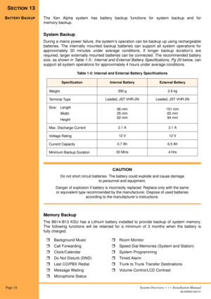 Page 28 Page 18System Overview  •  •  •  Installation Manual
A6-506000-642-01
SECTION 13
BATTERY BACKUPThe Xen Alpha system has battery backup functions for system backup and for
memory backup.
System Backup
During a mains power failure, the system’s operation can be backup up using rechargeable
batteries. The internally mounted backup batteries can support all system operations for
approximately 30 minutes under average conditions. If longer backup duration’s are
required, larger externally mounted batteries...