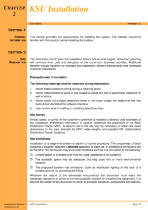 Page 37Installation Manual  •  •  •  KSU Installation Page 23
A6-506000-642-01
Xen AlphaRelease 1.0
SECTION 1
GENERAL
INFORMATION
This section provides the requirements for installing the system. The installer should be
familiar with this section before installing the system.
SECTION 2
SITE
PREPARATION
The technician should plan the installation before actual work begins. Advanced planning
will minimize time, cost and disruption of the customer’s business activities. Additional
benefits include flexibility for...