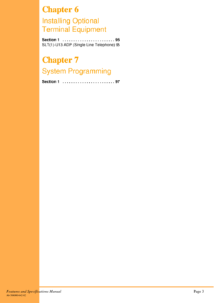 Page 5Features and Specifications ManualPage 3A6-506000-642-02
Chapter 6
Chapter 6Chapter 6 Chapter 6
Installing Optional 
Terminal Equipment
Section 1   . . . . . . . . . . . . . . . . . . . . . . . . 95
SLT(1)-U13 ADP (Single Line Telephone) 95
Chapter 7
Chapter 7Chapter 7 Chapter 7
System Programming
Section 1   . . . . . . . . . . . . . . . . . . . . . . . . 97 