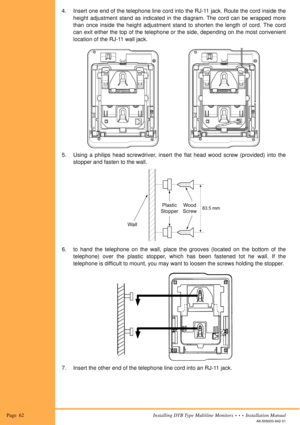 Page 74Page  62Installing DTB Type Multiline Monitors  •  •  •  Installation Manual
A6-506000-642-01
4. Insert one end of the telephone line cord into the RJ-11 jack. Route the cord inside the
height adjustment stand as indicated in the diagram. The cord can be wrapped more
than once inside the height adjustment stand to shorten the length of cord. The cord
can exit either the top of the telephone or the side, depending on the most convenient
location of the RJ-11 wall jack.
5. Using a philips head screwdriver,...