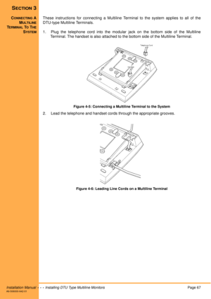 Page 79Installation Manual  •  •  •  Installing DTU Type Multiline MonitorsPage 67A6-506000-642-01
SECTION 3
CONNECTIN G A
M
ULTILINE
TERMINAL TO THE
SYSTEM
These instructions for connecting a Multiline Terminal to the system applies to all of the
DTU-type Multiline Terminals.
1. Plug the telephone cord into the modular jack on the bottom side of the Multiline Terminal. The handset is also attached to the bottom side of the Multiline Terminal.
Figure 4-5: Connecting a Multiline Terminal to the System
2. Lead...