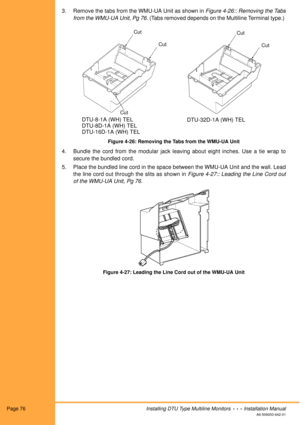 Page 88Page 76Installing DTU Type Multiline Monitors  •  •  •  Installation Manual
A6-506000-642-01
3. Remove the tabs from the WMU-UA Unit as shown in Figure 4-26:: Removing the Tabs
from the WMU-UA Unit, Pg 76. (Tabs removed depends on the Multiline Terminal type.) 
Figure 4-26: Removing the Tabs from the WMU-UA Unit
4. Bundle the cord from the modular jack leaving about eight inches. Use a tie wrap to
secure the bundled cord.
5. Place the bundled line cord in the space between the WMU-UA Unit and the wall....