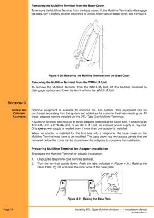 Page 90Page 78Installing DTU Type Multiline Monitors  •  •  •  Installation Manual
A6-506000-642-01
Removing the Multiline Terminal from the Base Cover
To remove the Multiline Terminal from the base cover, lift the Multiline Terminal to disengage
top tabs, turn it slightly counter clockwise to unlock lower tabs on base cover, and remove it.
Figure 4-30: Removing the Multiline Terminal from the Base Cover
Removing the Multiline Terminal from the WMU-UA Unit
To remove the Multiline Terminal from the WMU-UA Unit,...