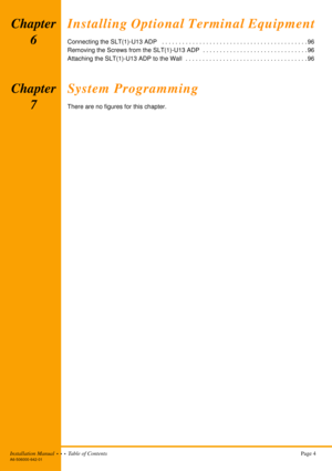 Page 10Installation Manual  •  •  •  Table of ContentsPage 4A6-506000-642-01
Chapter 
6Installing Optional Terminal Equipment
Connecting the SLT(1)-U13 ADP   . . . . . . . . . . . . . . . . . . . . . . . . . . . . . . . . . . . . . . . . . . . 96
Removing the Screws from the SLT(1)-U13 ADP  . . . . . . . . . . . . . . . . . . . . . . . . . . . . . . . 96
Attaching the SLT(1)-U13 ADP to the Wall   . . . . . . . . . . . . . . . . . . . . . . . . . . . . . . . . . . . . 96
Chapter 
7System Programming
There are no...