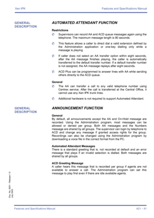 Page 101Xen IPK Features and Specifications Manual
Features and Specifications Manual A21 – 91
Doc. No. 8201 - Release 1.0
July 2003
GENERAL 
DESCRIPTIONAUTOMATED ATTENDANT FUNCTION
Restrictions
	Supervisors can record AA and ACD queue messages again using the
telephone. The maximum message length is 90 seconds.
	This feature allows a caller to direct dial a valid extension defined by
the Administration application or one-key dialling only while a
message is playing.
	If caller does not select an AA transfer...